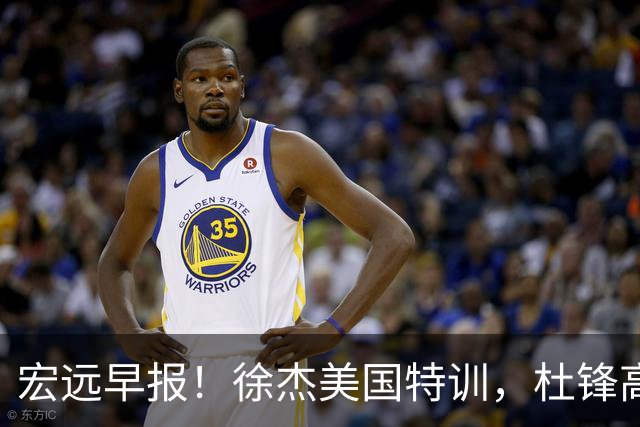 宏远早报！徐杰美国特训，杜锋高频率参加活动，虎头天赋异禀！